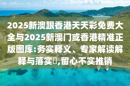 2025新澳跟香港天天彩免費大全與2025新澳門或香港精準正版圖庫:務實釋義、專家解讀解釋與落實?,留心不實推銷