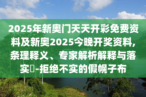 2025年新奧門天天開彩免費(fèi)資料及新奧2025今晚開獎(jiǎng)資料,條理釋義、專家解析解釋與落實(shí)?-拒絕不實(shí)的假幌子布