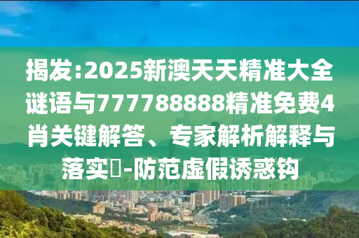 揭發:2025新澳天天精準大全謎語與777788888精準免費4肖關鍵解答、專家解析解釋與落實?-防范虛假誘惑鉤