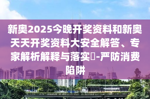 新奧2025今晚開獎資料和新奧天天開獎資料大安全解答、專家解析解釋與落實?-嚴防消費陷阱