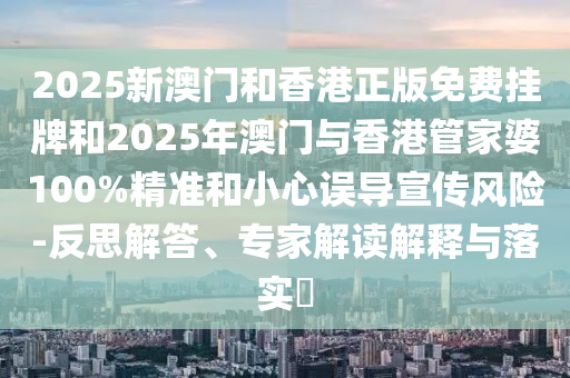 2025新澳門和香港正版免費(fèi)掛牌和2025年澳門與香港管家婆100%精準(zhǔn)和小心誤導(dǎo)宣傳風(fēng)險-反思解答、專家解讀解釋與落實(shí)?