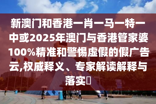 新澳門和香港一肖一馬一特一中或2025年澳門與香港管家婆100%精準(zhǔn)和警惕虛假的假?gòu)V告云,權(quán)威釋義、專家解讀解釋與落實(shí)?