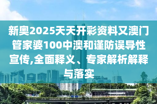 新奧2025天天開(kāi)彩資料又澳門(mén)管家婆100中澳和謹(jǐn)防誤導(dǎo)性宣傳,全面釋義、專(zhuān)家解析解釋與落實(shí)
