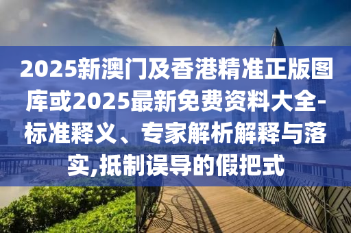 2025新澳門及香港精準正版圖庫或2025最新免費資料大全-標準釋義、專家解析解釋與落實,抵制誤導的假把式