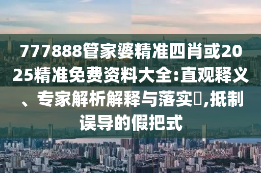 777888管家婆精準四肖或2025精準免費資料大全:直觀釋義、專家解析解釋與落實?,抵制誤導的假把式