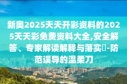 新奧2025天天開彩資料的2025天天彩免費資料大全,安全解答、專家解讀解釋與落實?-防范誤導的溫柔刀