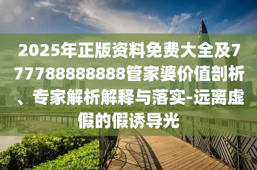2025年正版資料免費(fèi)大全及777788888888管家婆價值剖析、專家解析解釋與落實-遠(yuǎn)離虛假的假誘導(dǎo)光