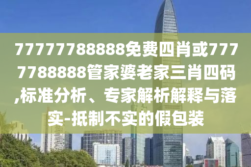 77777788888免費(fèi)四肖或7777788888管家婆老家三肖四碼,標(biāo)準(zhǔn)分析、專(zhuān)家解析解釋與落實(shí)-抵制不實(shí)的假包裝