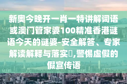 新奧今晚開一肖一特講解詞語或澳門管家婆100精準香港謎語今天的謎婆-安全解答、專家解讀解釋與落實?,警惕虛假的假宣傳語