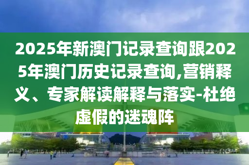 2025年新澳門記錄查詢跟2025年澳門歷史記錄查詢,營銷釋義、專家解讀解釋與落實(shí)-杜絕虛假的迷魂陣