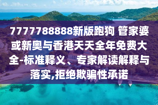 7777788888新版跑狗 管家婆或新奧與香港天天全年免費大全-標準釋義、專家解讀解釋與落實,拒絕欺騙性承諾