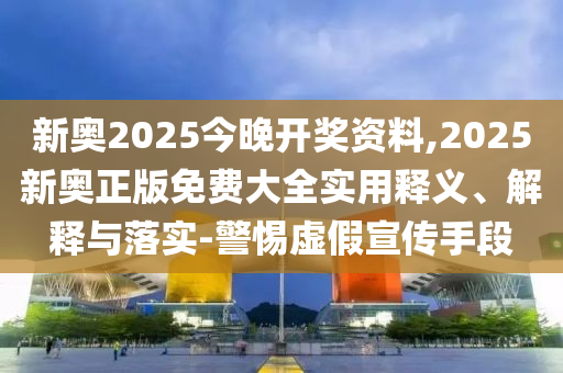 新奧2025今晚開獎資料,2025新奧正版免費大全實用釋義、解釋與落實-警惕虛假宣傳手段