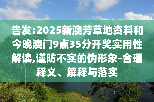 告發:2025新澳芳草地資料和今晚澳門9點35分開獎實用性解讀,謹防不實的偽形象-合理釋義、解釋與落實