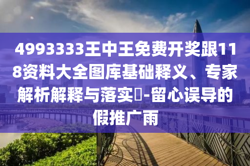 4993333王中王免費開獎跟118資料大全圖庫基礎釋義、專家解析解釋與落實?-留心誤導的假推廣雨