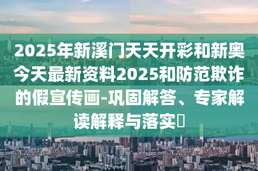 2025年新溪門天天開彩和新奧今天最新資料2025和防范欺詐的假宣傳畫-鞏固解答、專家解讀解釋與落實?