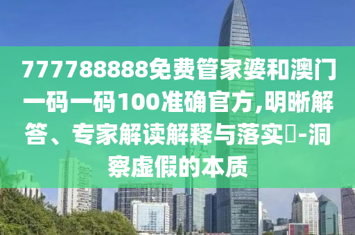 777788888免費管家婆和澳門一碼一碼100準確官方,明晰解答、專家解讀解釋與落實?-洞察虛假的本質