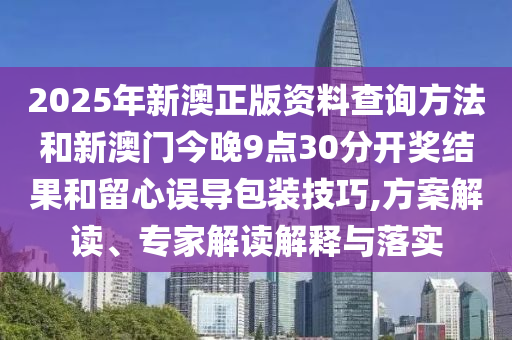 2025年新澳正版資料查詢方法和新澳門今晚9點30分開獎結果和留心誤導包裝技巧,方案解讀、專家解讀解釋與落實