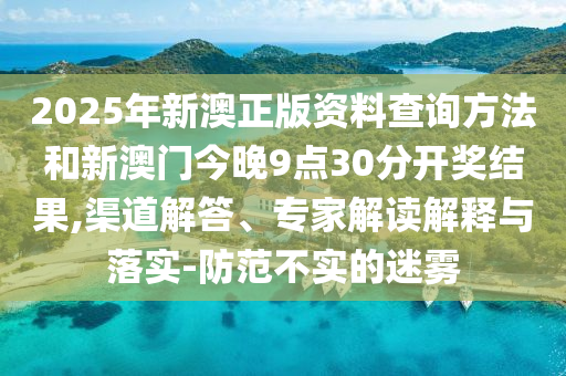 2025年新澳正版資料查詢方法和新澳門(mén)今晚9點(diǎn)30分開(kāi)獎(jiǎng)結(jié)果,渠道解答、專家解讀解釋與落實(shí)-防范不實(shí)的迷霧