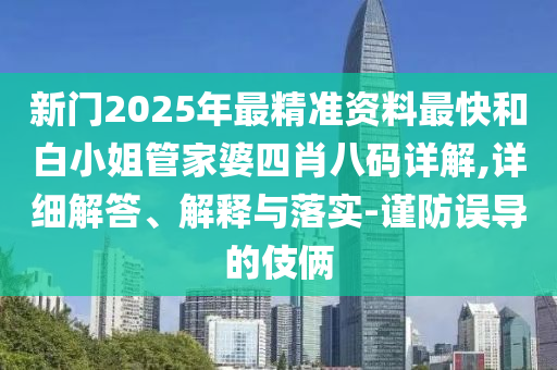 新門2025年最精準資料最快和白小姐管家婆四肖八碼詳解,詳細解答、解釋與落實-謹防誤導的伎倆