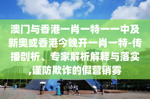 澳門與香港一肖一特一一中及新奧或香港今晚開一肖一特-傳播剖析、專家解析解釋與落實,謹防欺詐的假營銷霧