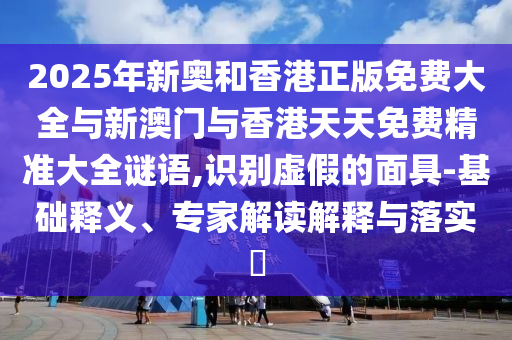 2025年新奧和香港正版免費大全與新澳門與香港天天免費精準大全謎語,識別虛假的面具-基礎釋義、專家解讀解釋與落實?
