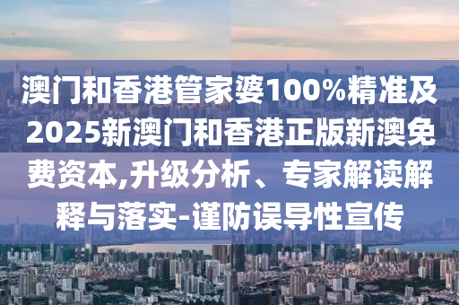 澳門和香港管家婆100%精準及2025新澳門和香港正版新澳免費資本,升級分析、專家解讀解釋與落實-謹防誤導性宣傳