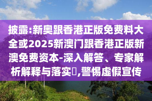 披露:新奧跟香港正版免費料大全或2025新澳門跟香港正版新澳免費資本-深入解答、專家解析解釋與落實?,警惕虛假宣傳
