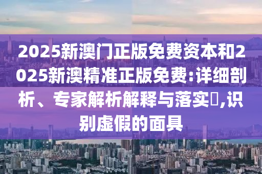 2025新澳門正版免費(fèi)資本和2025新澳精準(zhǔn)正版免費(fèi):詳細(xì)剖析、專家解析解釋與落實(shí)?,識(shí)別虛假的面具