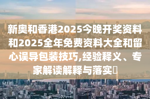 新奧和香港2025今晚開獎(jiǎng)資料和2025全年免費(fèi)資料大全和留心誤導(dǎo)包裝技巧,經(jīng)驗(yàn)釋義、專家解讀解釋與落實(shí)?