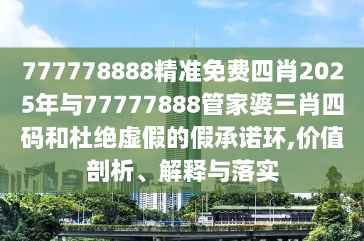 777778888精準(zhǔn)免費(fèi)四肖2025年與77777888管家婆三肖四碼和杜絕虛假的假承諾環(huán),價值剖析、解釋與落實