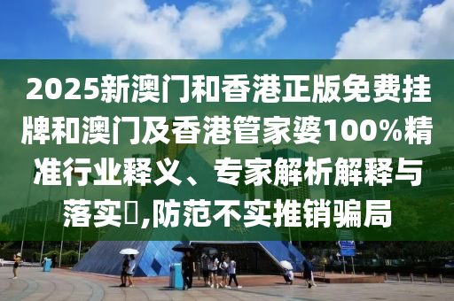 2025新澳門和香港正版免費掛牌和澳門及香港管家婆100%精準行業釋義、專家解析解釋與落實?,防范不實推銷騙局