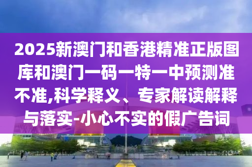 2025新澳門(mén)和香港精準(zhǔn)正版圖庫(kù)和澳門(mén)一碼一特一中預(yù)測(cè)準(zhǔn)不準(zhǔn),科學(xué)釋義、專家解讀解釋與落實(shí)-小心不實(shí)的假?gòu)V告詞