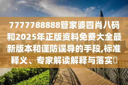 7777788888管家婆四肖八碼和2025年正版資料免費大全最新版本和謹防誤導的手段,標準釋義、專家解讀解釋與落實?