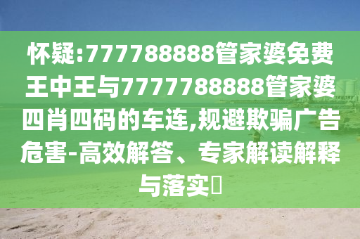 懷疑:777788888管家婆免費王中王與7777788888管家婆四肖四碼的車連,規避欺騙廣告危害-高效解答、專家解讀解釋與落實?