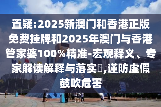 置疑:2025新澳門和香港正版免費掛牌和2025年澳門與香港管家婆100%精準-宏觀釋義、專家解讀解釋與落實?,謹防虛假鼓吹危害