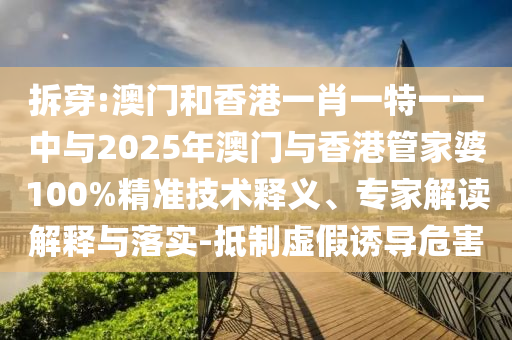 拆穿:澳門和香港一肖一特一一中與2025年澳門與香港管家婆100%精準(zhǔn)技術(shù)釋義、專家解讀解釋與落實(shí)-抵制虛假誘導(dǎo)危害