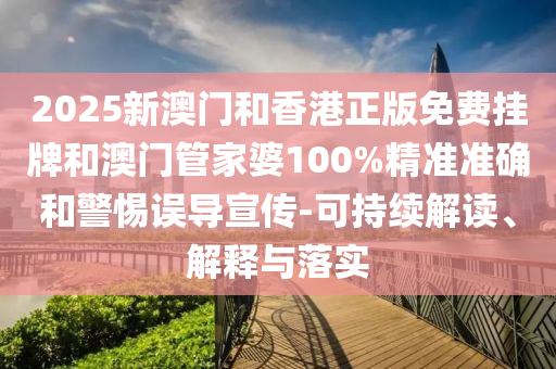 2025新澳門和香港正版免費掛牌和澳門管家婆100%精準準確和警惕誤導宣傳-可持續解讀、解釋與落實