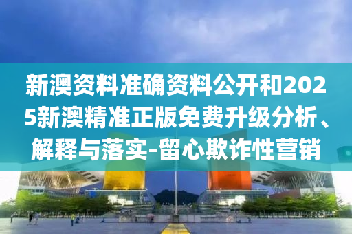 新澳資料準(zhǔn)確資料公開和2025新澳精準(zhǔn)正版免費(fèi)升級(jí)分析、解釋與落實(shí)-留心欺詐性營(yíng)銷