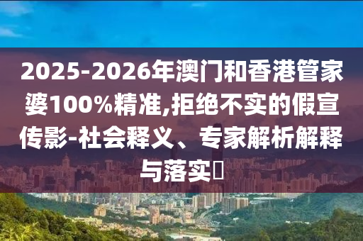 2025-2026年澳門和香港管家婆100%精準,拒絕不實的假宣傳影-社會釋義、專家解析解釋與落實?