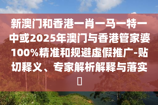 新澳門和香港一肖一馬一特一中或2025年澳門與香港管家婆100%精準和規避虛假推廣-貼切釋義、專家解析解釋與落實?