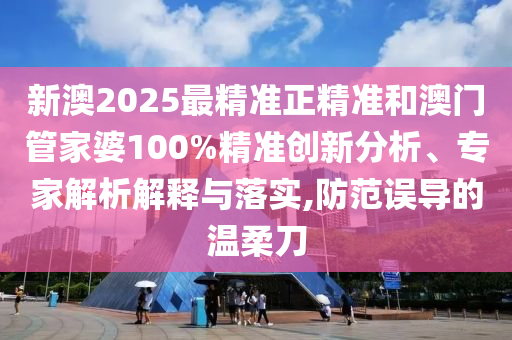 新澳2025最精準正精準和澳門管家婆100%精準創新分析、專家解析解釋與落實,防范誤導的溫柔刀