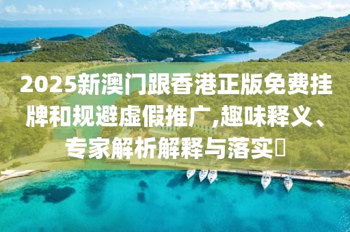 2025新澳門跟香港正版免費掛牌和規避虛假推廣,趣味釋義、專家解析解釋與落實?