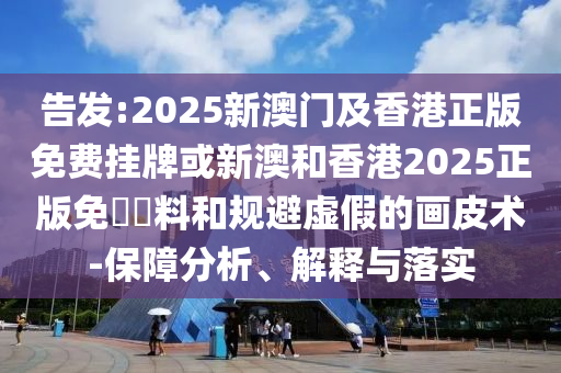 告發:2025新澳門及香港正版免費掛牌或新澳和香港2025正版免費資料和規避虛假的畫皮術-保障分析、解釋與落實