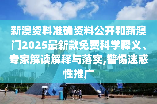 新澳資料準確資料公開和新澳門2025最新款免費科學釋義、專家解讀解釋與落實,警惕迷惑性推廣