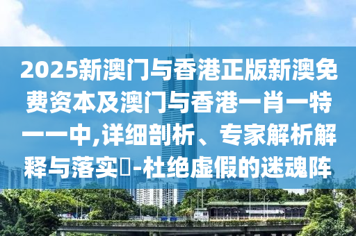 2025新澳門與香港正版新澳免費資本及澳門與香港一肖一特一一中,詳細剖析、專家解析解釋與落實?-杜絕虛假的迷魂陣