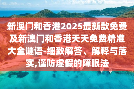 新澳門和香港2025最新款免費(fèi)及新澳門和香港天天免費(fèi)精準(zhǔn)大全謎語-細(xì)致解答、解釋與落實,謹(jǐn)防虛假的障眼法