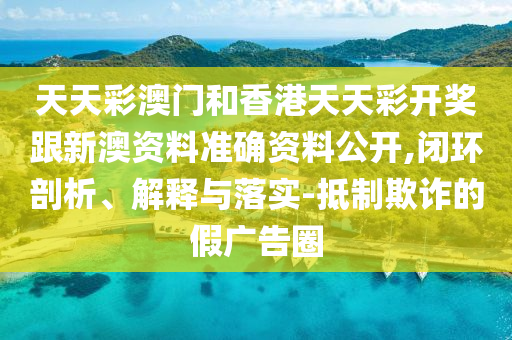 天天彩澳門和香港天天彩開獎(jiǎng)跟新澳資料準(zhǔn)確資料公開,閉環(huán)剖析、解釋與落實(shí)-抵制欺詐的假廣告圈
