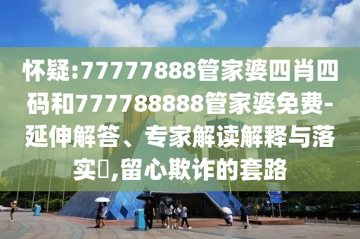懷疑:77777888管家婆四肖四碼和777788888管家婆免費-延伸解答、專家解讀解釋與落實?,留心欺詐的套路
