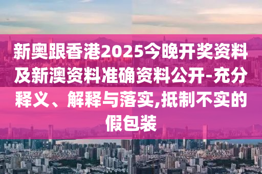 新奧跟香港2025今晚開獎資料及新澳資料準確資料公開-充分釋義、解釋與落實,抵制不實的假包裝