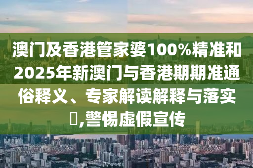 澳門及香港管家婆100%精準和2025年新澳門與香港期期準通俗釋義、專家解讀解釋與落實?,警惕虛假宣傳